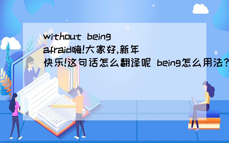 without being afraid嗨!大家好,新年快乐!这句话怎么翻译呢 being怎么用法?