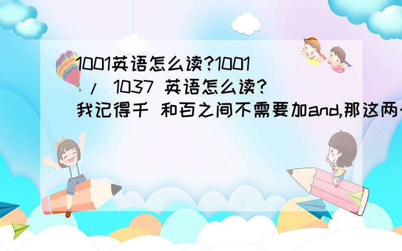 1001英语怎么读?1001 / 1037 英语怎么读?我记得千 和百之间不需要加and,那这两个数 用不用加and 麻烦 帮我写出来 怎么读?