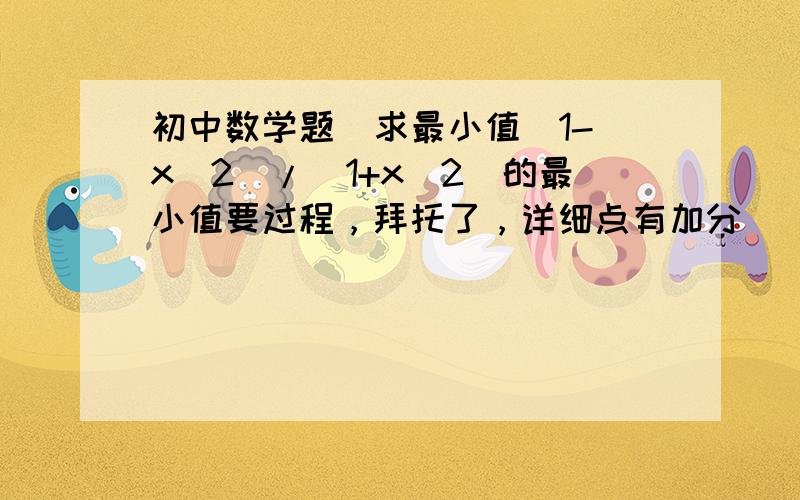 初中数学题  求最小值(1-x^2)/(1+x^2)的最小值要过程，拜托了，详细点有加分