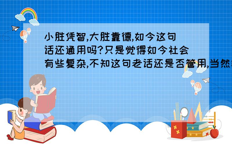 小胜凭智,大胜靠德,如今这句话还通用吗?只是觉得如今社会有些复杂,不知这句老话还是否管用,当然前提是自己有一定的实力