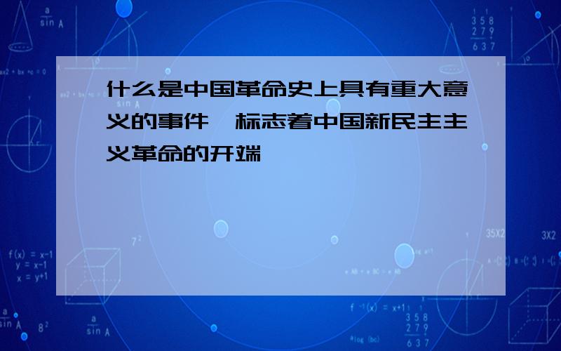 什么是中国革命史上具有重大意义的事件,标志着中国新民主主义革命的开端