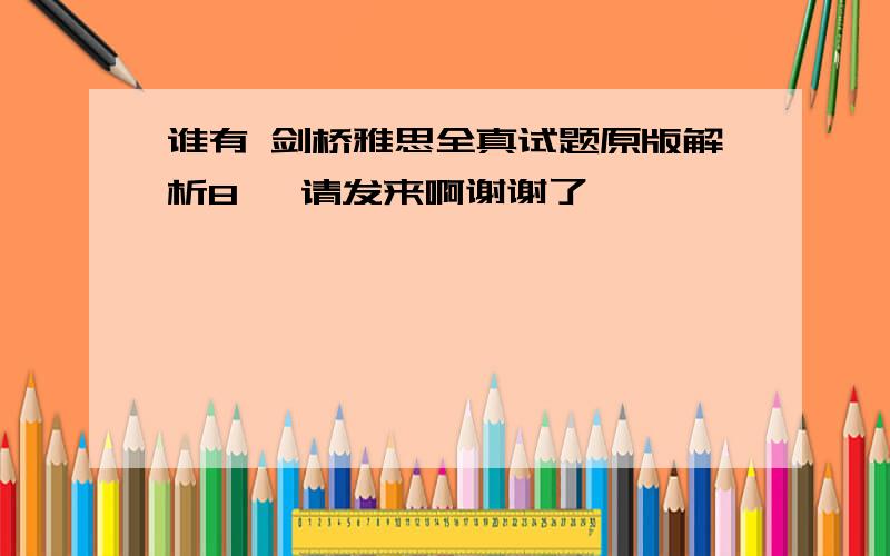 谁有 剑桥雅思全真试题原版解析8 《请发来啊谢谢了