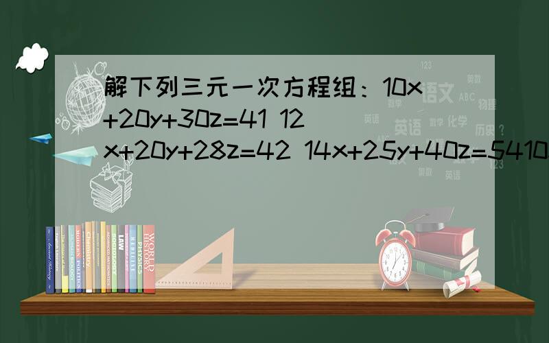 解下列三元一次方程组：10x+20y+30z=41 12x+20y+28z=42 14x+25y+40z=5410x+20y+30z=4112x+20y+28z=4214x+25y+40z=54