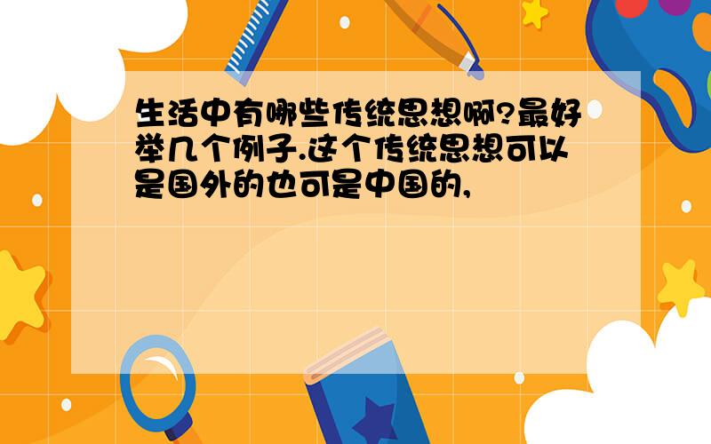 生活中有哪些传统思想啊?最好举几个例子.这个传统思想可以是国外的也可是中国的,