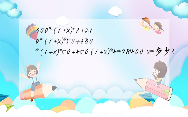 300*(1+x）*7+210*(1+x)*50+280*(1+x)*50+450(1+x)*4=98400 x=多少?