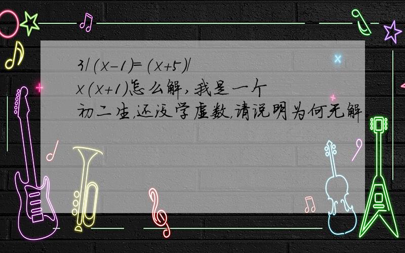 3/(x-1)=(x+5)/x(x+1)怎么解,我是一个初二生，还没学虚数，请说明为何无解。