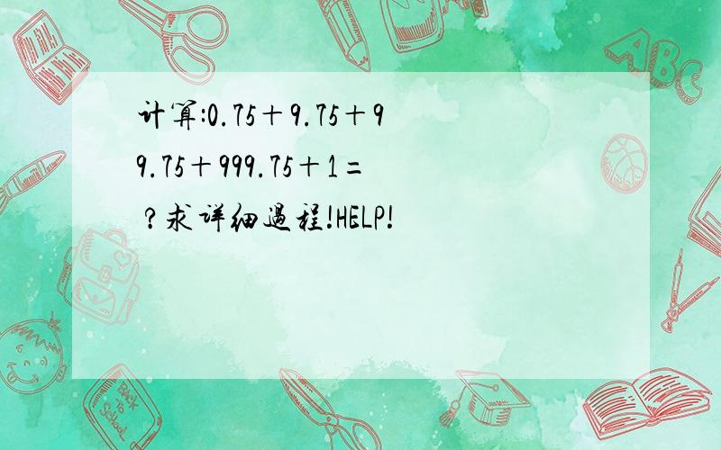 计算:0.75＋9.75＋99.75＋999.75＋1= ?求详细过程!HELP!