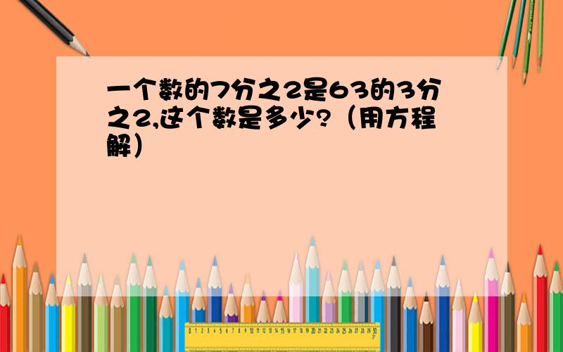 一个数的7分之2是63的3分之2,这个数是多少?（用方程解）