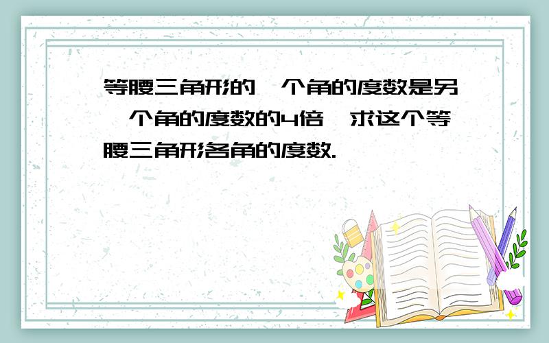 等腰三角形的一个角的度数是另一个角的度数的4倍,求这个等腰三角形各角的度数.