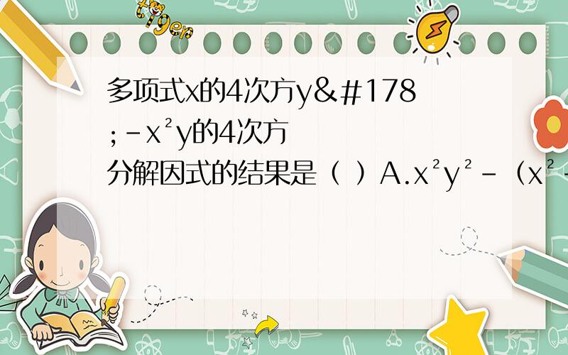 多项式x的4次方y²-x²y的4次方分解因式的结果是（ ）A.x²y²-（x²-y²）多项式x的4次方y²-x²y的4次方分解因式的结果是（ ）A.x²y²-（x²-y²） B.xy（x+y）（x&#