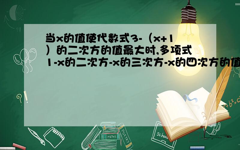 当x的值使代数式3-（x+1）的二次方的值最大时,多项式1-x的二次方-x的三次方-x的四次方的值为（ ）