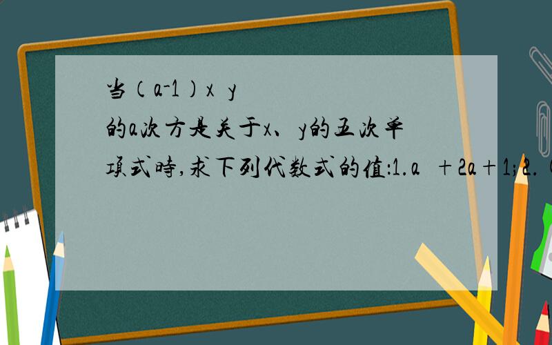 当（a-1）x²y的a次方是关于x、y的五次单项式时,求下列代数式的值：1.a²+2a+1;2.(a+1)².并比较1.2.的结果