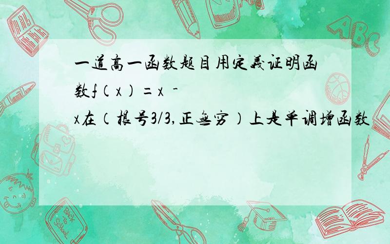 一道高一函数题目用定义证明函数f（x）=x³-x在（根号3/3,正无穷）上是单调增函数