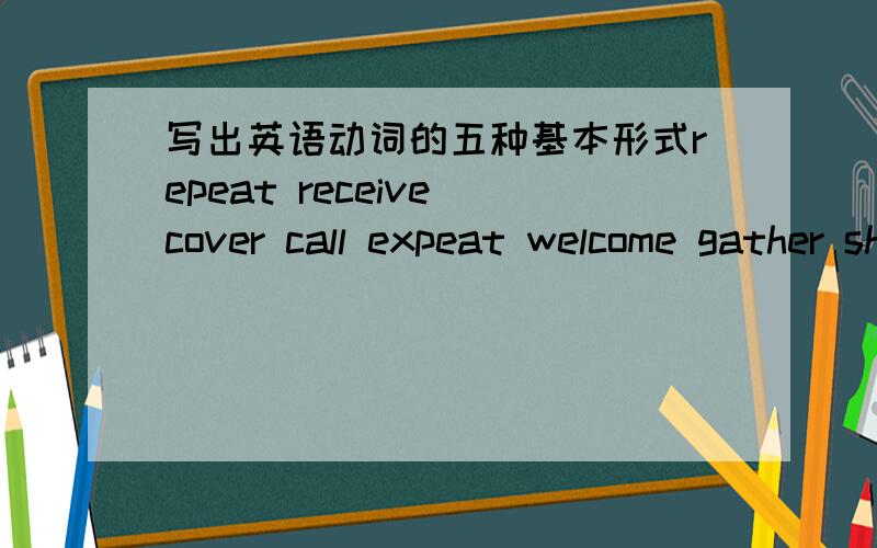 写出英语动词的五种基本形式repeat receive cover call expeat welcome gather shout refuse laugh (原形,第三人称单数,现在进行时,过去时和过去分词）如go goes going went gone