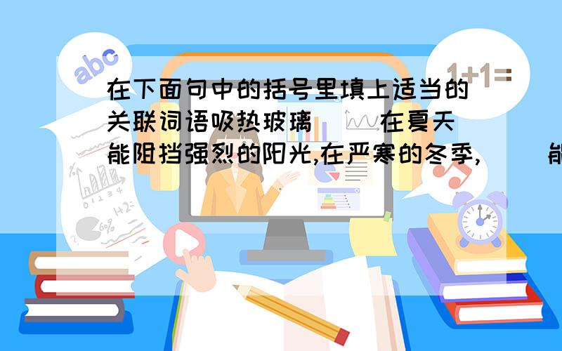 在下面句中的括号里填上适当的关联词语吸热玻璃（ ）在夏天能阻挡强烈的阳光,在严寒的冬季,（ ）能把冷空气挡在室外.