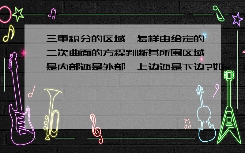 三重积分的区域,怎样由给定的二次曲面的方程判断其所围区域是内部还是外部,上边还是下边?如x^2+y^2≤z?