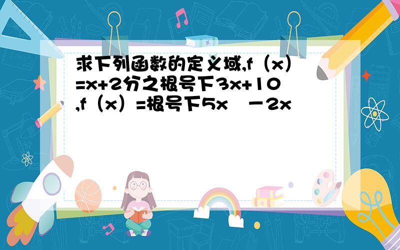 求下列函数的定义域,f（x）=x+2分之根号下3x+10,f（x）=根号下5x²－2x