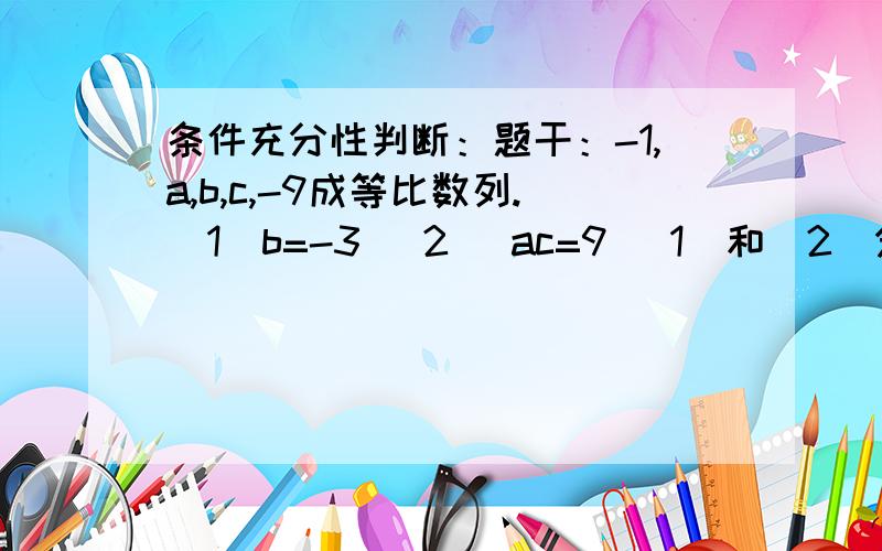 条件充分性判断：题干：-1,a,b,c,-9成等比数列.（1）b=-3 (2) ac=9 （1）和（2）分别都是题干成立的充分条件.—————————————————— 但我认为条件（1）（2）单独不充分,联合起