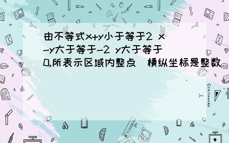 由不等式x+y小于等于2 x-y大于等于-2 y大于等于0,所表示区域内整点（横纵坐标是整数）的个数