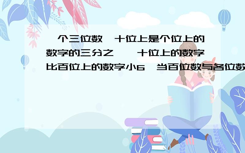 一个三位数,十位上是个位上的数字的三分之一,十位上的数字比百位上的数字小6,当百位数与各位数字对调后,新的三位数比原三位数小198,求原三位数以及对调后的三位数