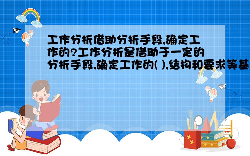 工作分析借助分析手段,确定工作的?工作分析是借助于一定的分析手段,确定工作的( ),结构和要求等基本因素的活动.A.数量 B.质量 C.性质 D.层次