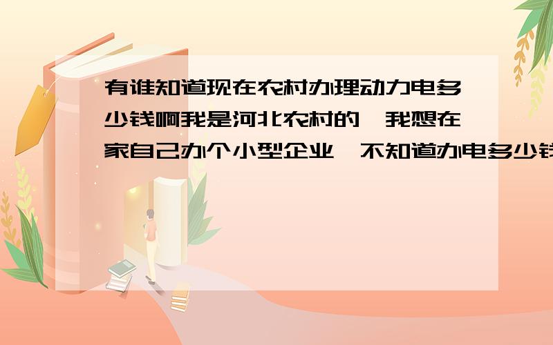 有谁知道现在农村办理动力电多少钱啊我是河北农村的,我想在家自己办个小型企业,不知道办电多少钱,