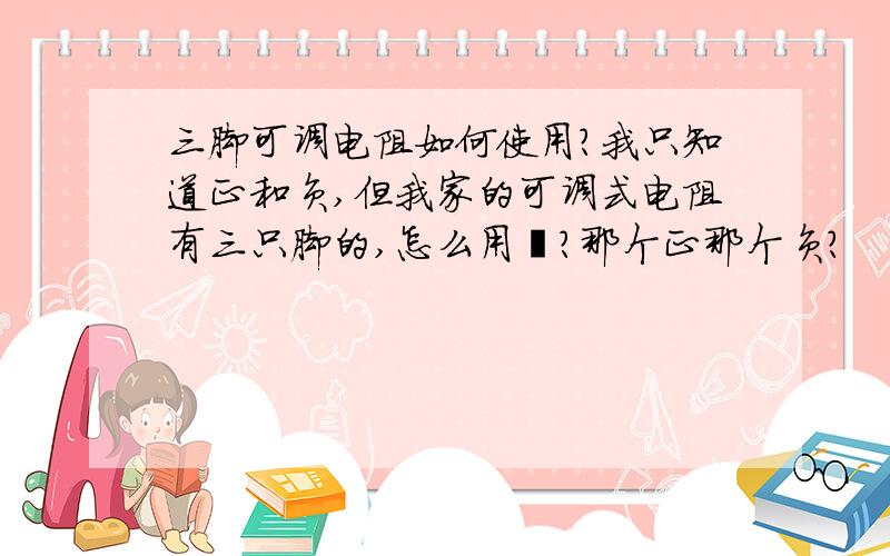 三脚可调电阻如何使用?我只知道正和负,但我家的可调式电阻有三只脚的,怎么用吖?那个正那个负?