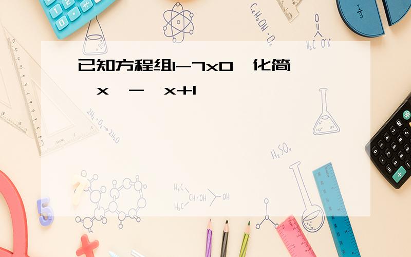 已知方程组1-7x0,化简 ∣x∣-∣x+1∣