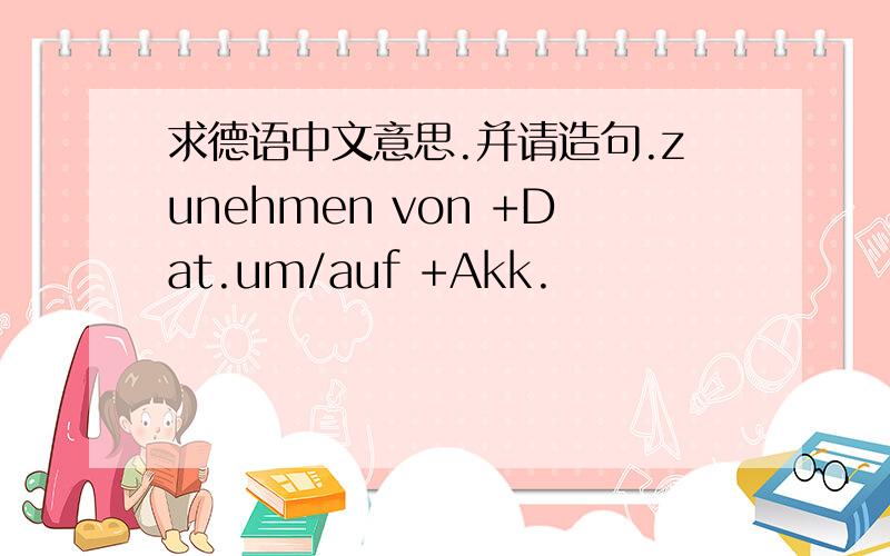 求德语中文意思.并请造句.zunehmen von +Dat.um/auf +Akk.