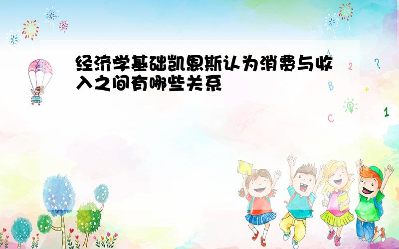 经济学基础凯恩斯认为消费与收入之间有哪些关系