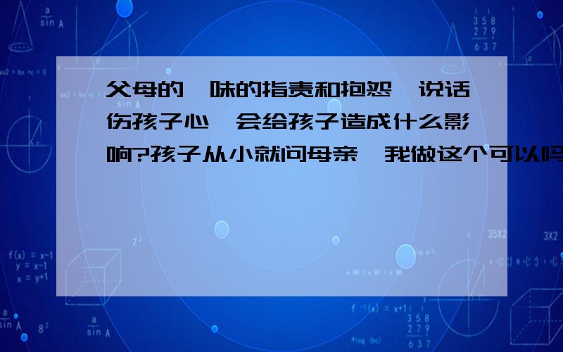 父母的一味的指责和抱怨,说话伤孩子心,会给孩子造成什么影响?孩子从小就问母亲,我做这个可以吗?母亲总是说,你想都别想,你没那个能力!小学就把孩子自己扔在家里!不闻不问!如今孩子现在