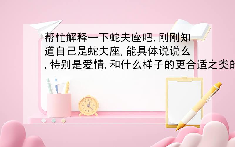 帮忙解释一下蛇夫座吧,刚刚知道自己是蛇夫座,能具体说说么,特别是爱情,和什么样子的更合适之类的.还有这个权威吗?