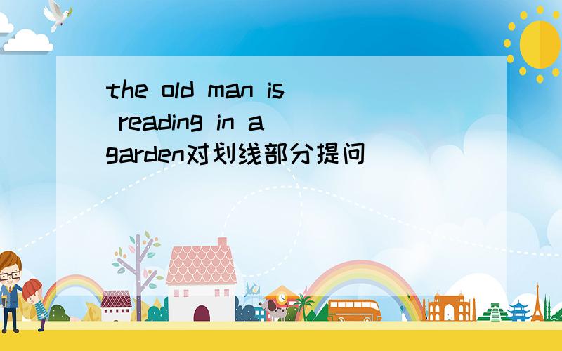 the old man is reading in a garden对划线部分提问