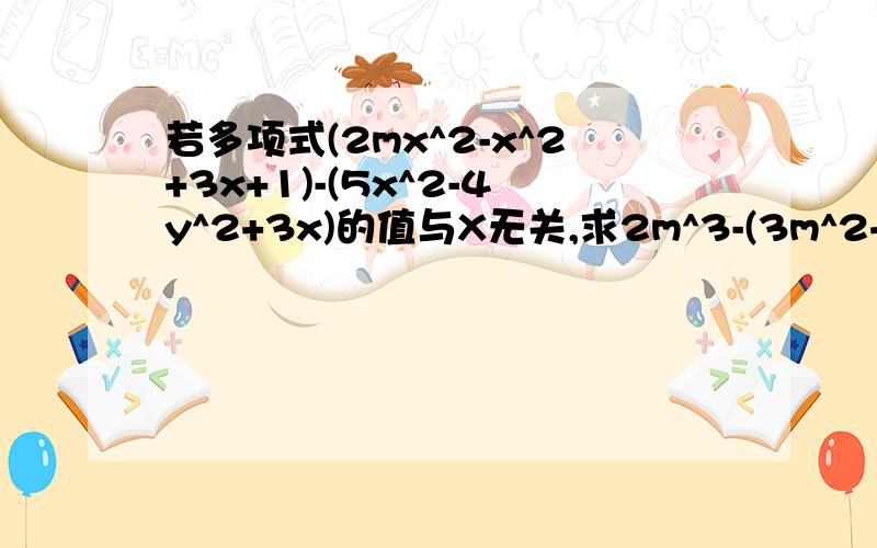 若多项式(2mx^2-x^2+3x+1)-(5x^2-4y^2+3x)的值与X无关,求2m^3-(3m^2+4m-5+m)的值