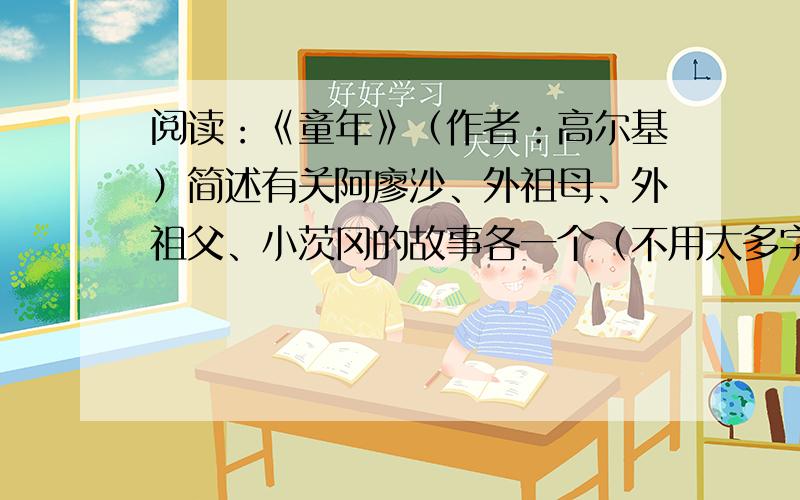 阅读：《童年》（作者：高尔基）简述有关阿廖沙、外祖母、外祖父、小茨冈的故事各一个（不用太多字,要简洁明了）还要评价阿廖沙、外祖母、外祖父、小茨冈的性格、处事方式等,每一