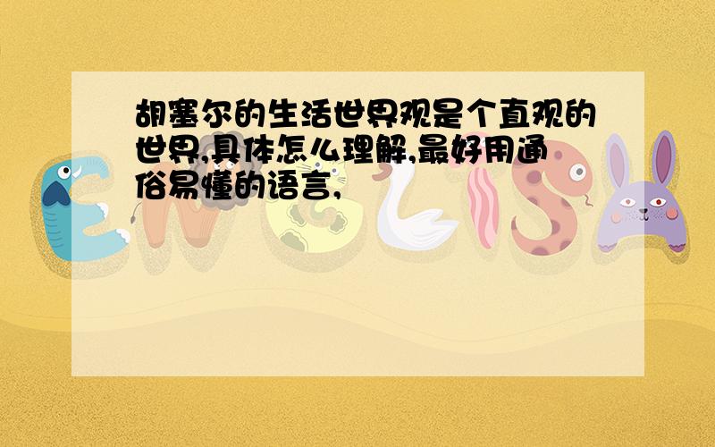 胡塞尔的生活世界观是个直观的世界,具体怎么理解,最好用通俗易懂的语言,