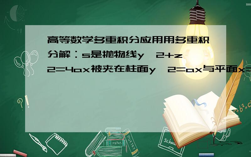 高等数学多重积分应用用多重积分解：s是抛物线y^2+z^2=4ax被夹在柱面y^2=ax与平面x=3a(a>0)之间部分,求曲面S的面积