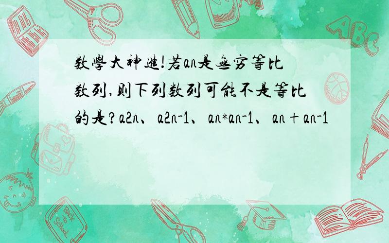 数学大神进!若an是无穷等比数列,则下列数列可能不是等比的是?a2n、a2n-1、an*an-1、an+an-1