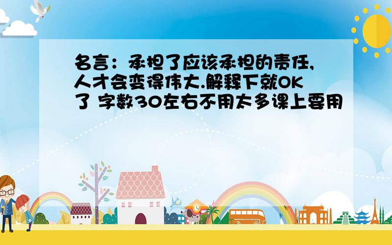 名言：承担了应该承担的责任,人才会变得伟大.解释下就OK了 字数30左右不用太多课上要用