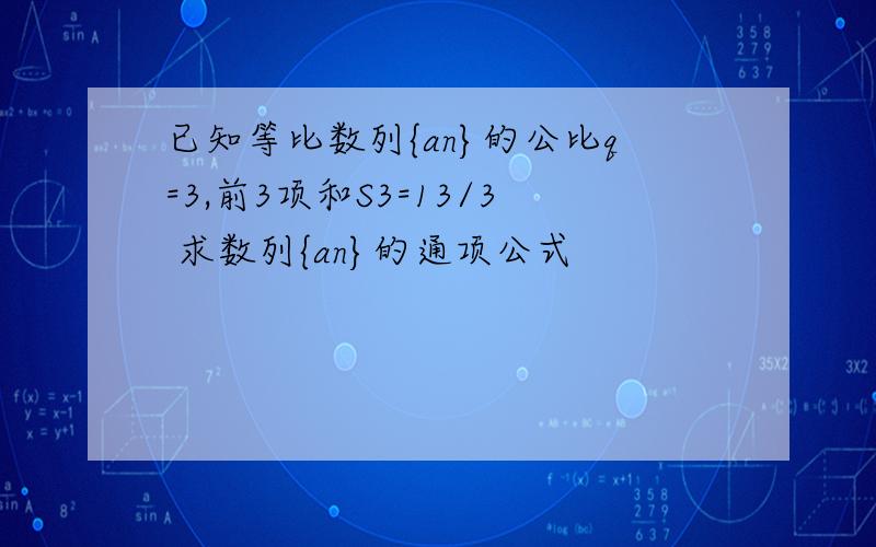 已知等比数列{an}的公比q=3,前3项和S3=13/3 求数列{an}的通项公式