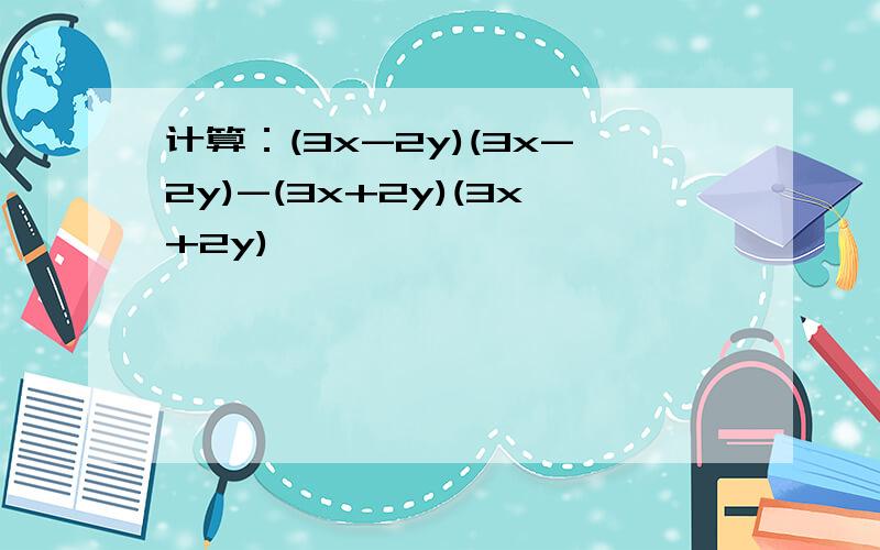 计算：(3x-2y)(3x-2y)-(3x+2y)(3x+2y)