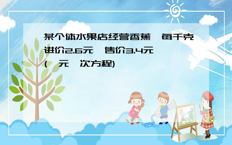 某个体水果店经营香蕉,每千克进价2.6元,售价3.4元,(一元一次方程)