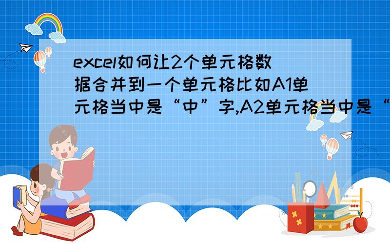 excel如何让2个单元格数据合并到一个单元格比如A1单元格当中是“中”字,A2单元格当中是“文”字,我想把A2单元格这个“文”字与A1单元格当中的“中”字合并到A1单元格当中显示