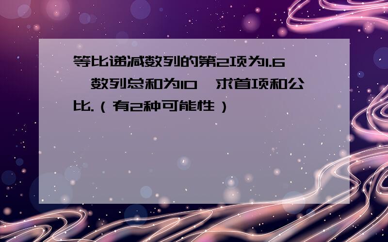 等比递减数列的第2项为1.6,数列总和为10,求首项和公比.（有2种可能性）