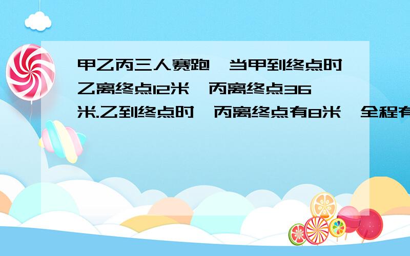 甲乙丙三人赛跑,当甲到终点时乙离终点12米,丙离终点36米.乙到终点时,丙离终点有8米,全程有几米?