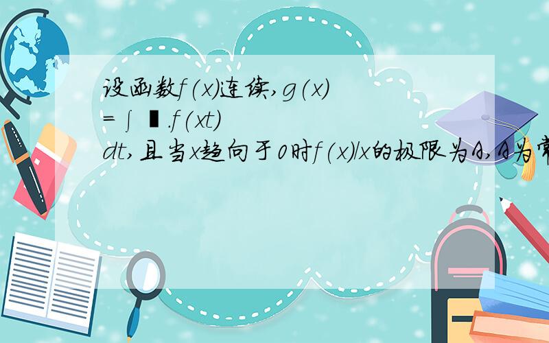 设函数f(x)连续,g(x)=∫¹.f(xt)dt,且当x趋向于0时f(x)/x的极限为A,A为常数,求g'(x)并讨论g'(x