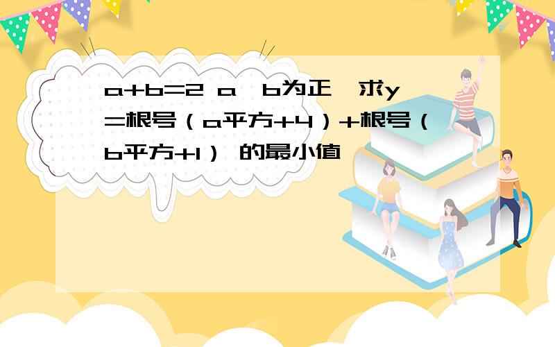 a+b=2 a,b为正,求y=根号（a平方+4）+根号（b平方+1） 的最小值