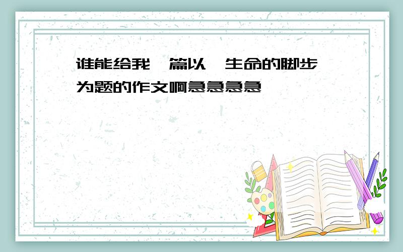 谁能给我一篇以【生命的脚步】为题的作文啊急急急急