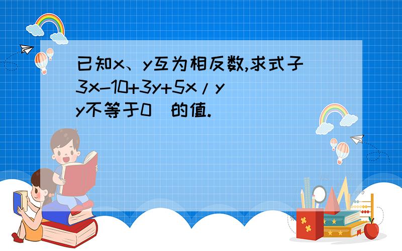 已知x、y互为相反数,求式子3x-10+3y+5x/y(y不等于0）的值.