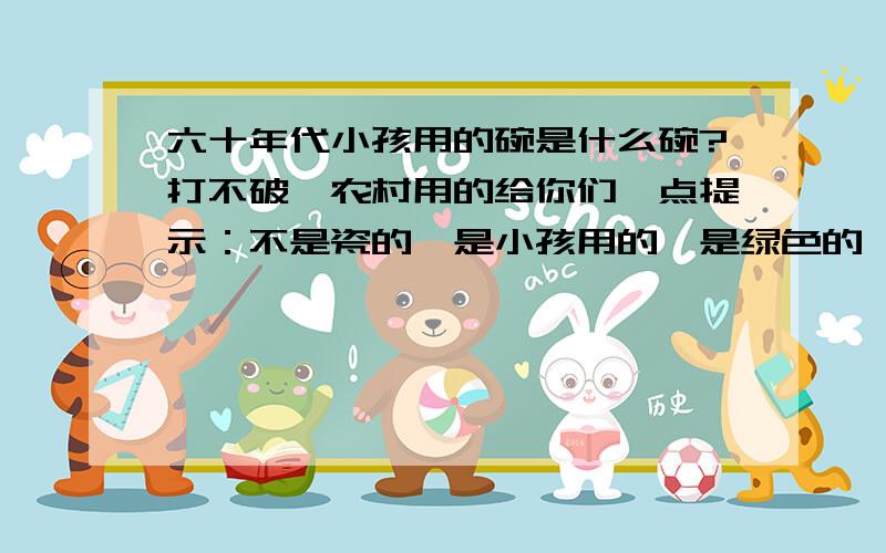 六十年代小孩用的碗是什么碗?打不破,农村用的给你们一点提示：不是瓷的,是小孩用的,是绿色的,不贵